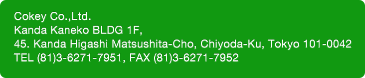 Cokey Co., Ltd. Kanda Kaneko BLDG 1F, 45. Kanda Higashi Matsushita-Cho, Chiyoda-Ku, Tokyo 101-0042 TEL (81)3-6271-7951 FAX (81)3-6271-7952