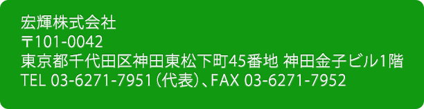 宏輝株式会社 〒101-0042 東京都千代田区神田東松下町45番地 神田金子ビル1階 電話 03-6271-7951（代表） FAX 03-6271-7952